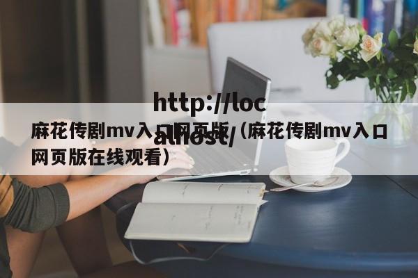 麻花传剧mv入口网页版（麻花传剧mv入口网页版在线观看）